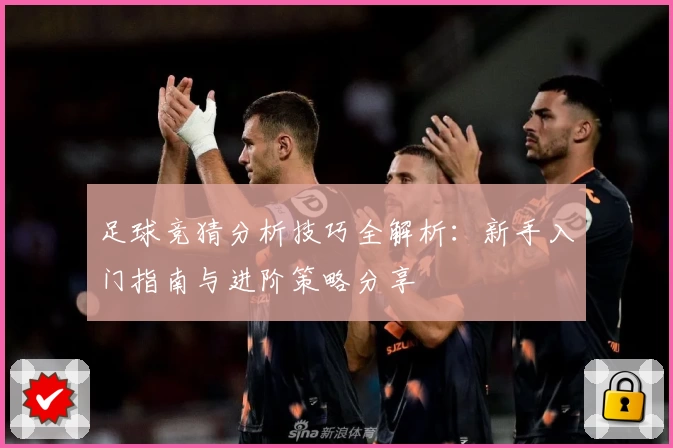 足球竞猜分析技巧全解析：新手入门指南与进阶策略分享