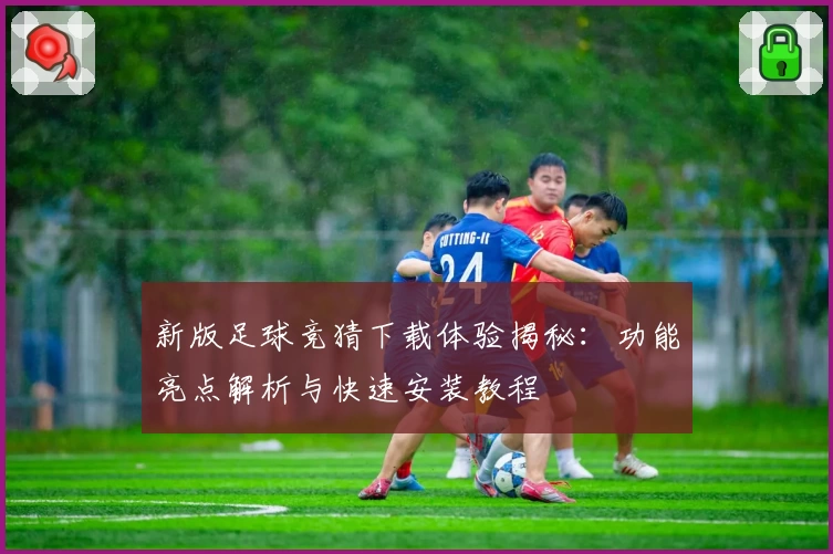 新版足球竞猜下载体验揭秘：功能亮点解析与快速安装教程
