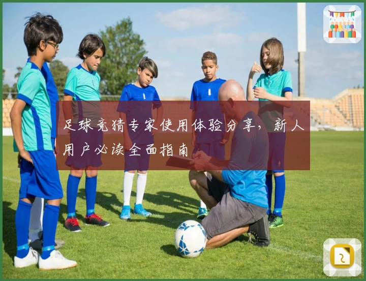足球竞猜专家使用体验分享，新人用户必读全面指南