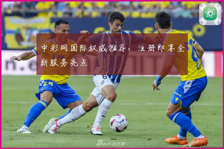 中彩网国际权威推荐，注册即享全新服务亮点