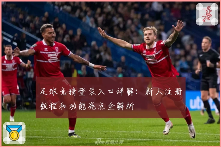 足球竞猜登录入口详解：新人注册教程和功能亮点全解析