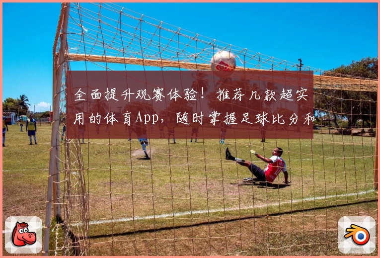 全面提升观赛体验！推荐几款超实用的体育App，随时掌握足球比分和赛事直播教程