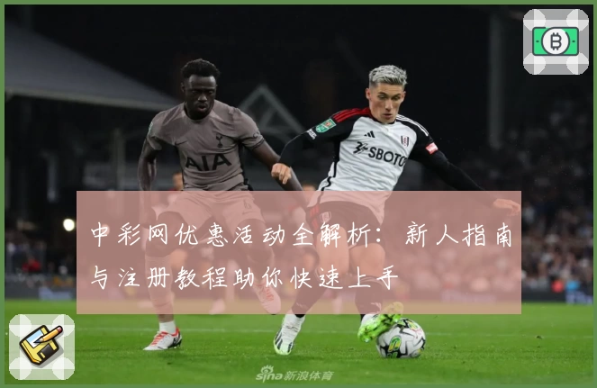 中彩网优惠活动全解析：新人指南与注册教程助你快速上手