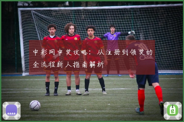 中彩网中奖攻略：从注册到领奖的全流程新人指南解析