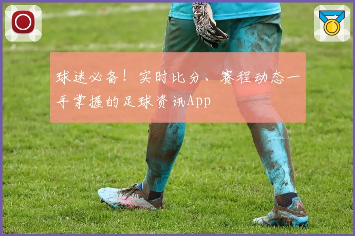球迷必备！实时比分、赛程动态一手掌握的足球资讯App