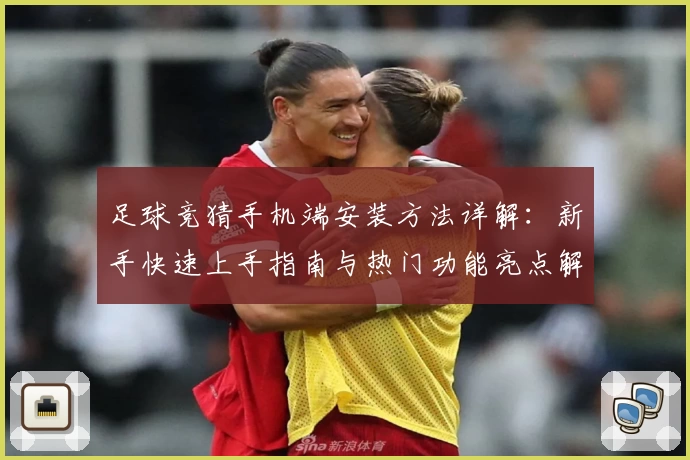 足球竞猜手机端安装方法详解：新手快速上手指南与热门功能亮点解析