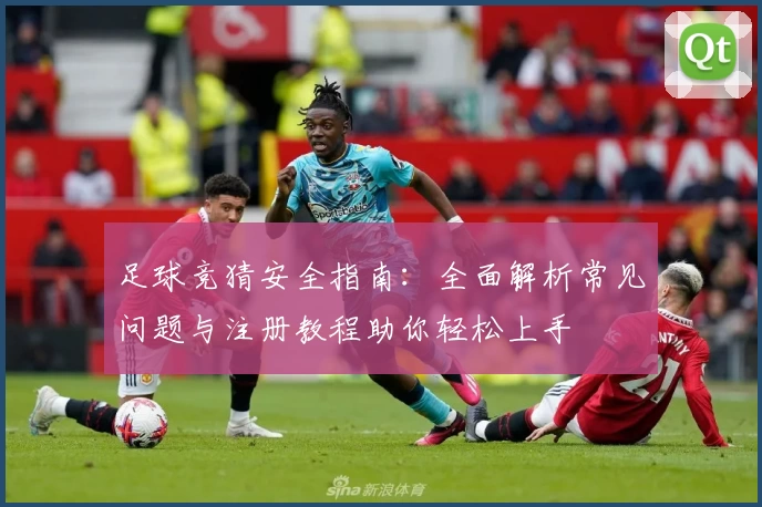 足球竞猜安全指南：全面解析常见问题与注册教程助你轻松上手