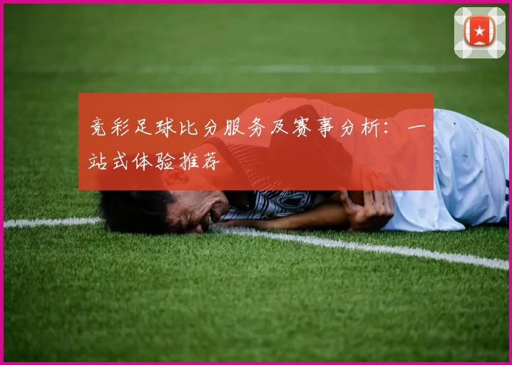 竞彩足球比分服务及赛事分析:一站式体验推荐