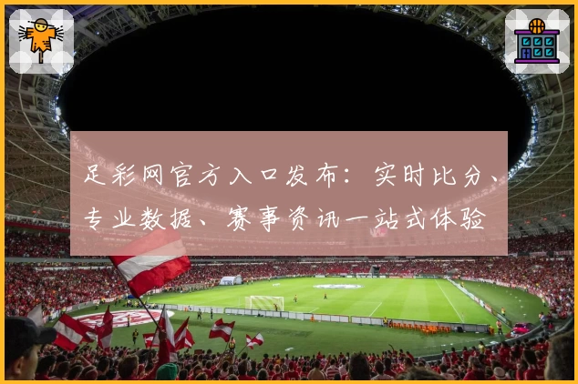 足彩网官方入口发布：实时比分、专业数据、赛事资讯一站式体验