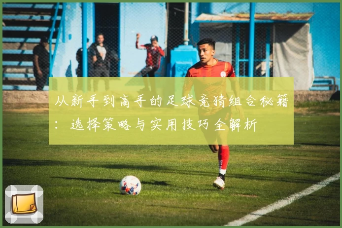 从新手到高手的足球竞猜组合秘籍：选择策略与实用技巧全解析