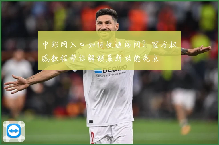 中彩网入口如何快速访问？官方权威教程带你解锁最新功能亮点