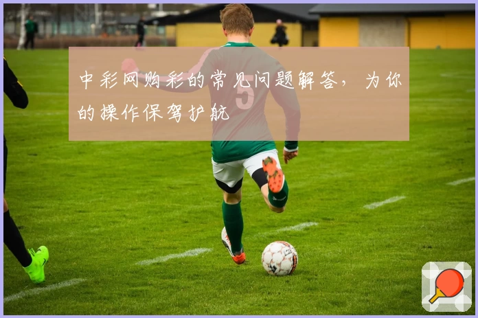 中彩网购彩的常见问题解答，为你的操作保驾护航