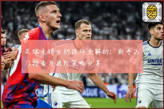 足球竞猜分析技巧全解析：新手入门指南与进阶策略分享